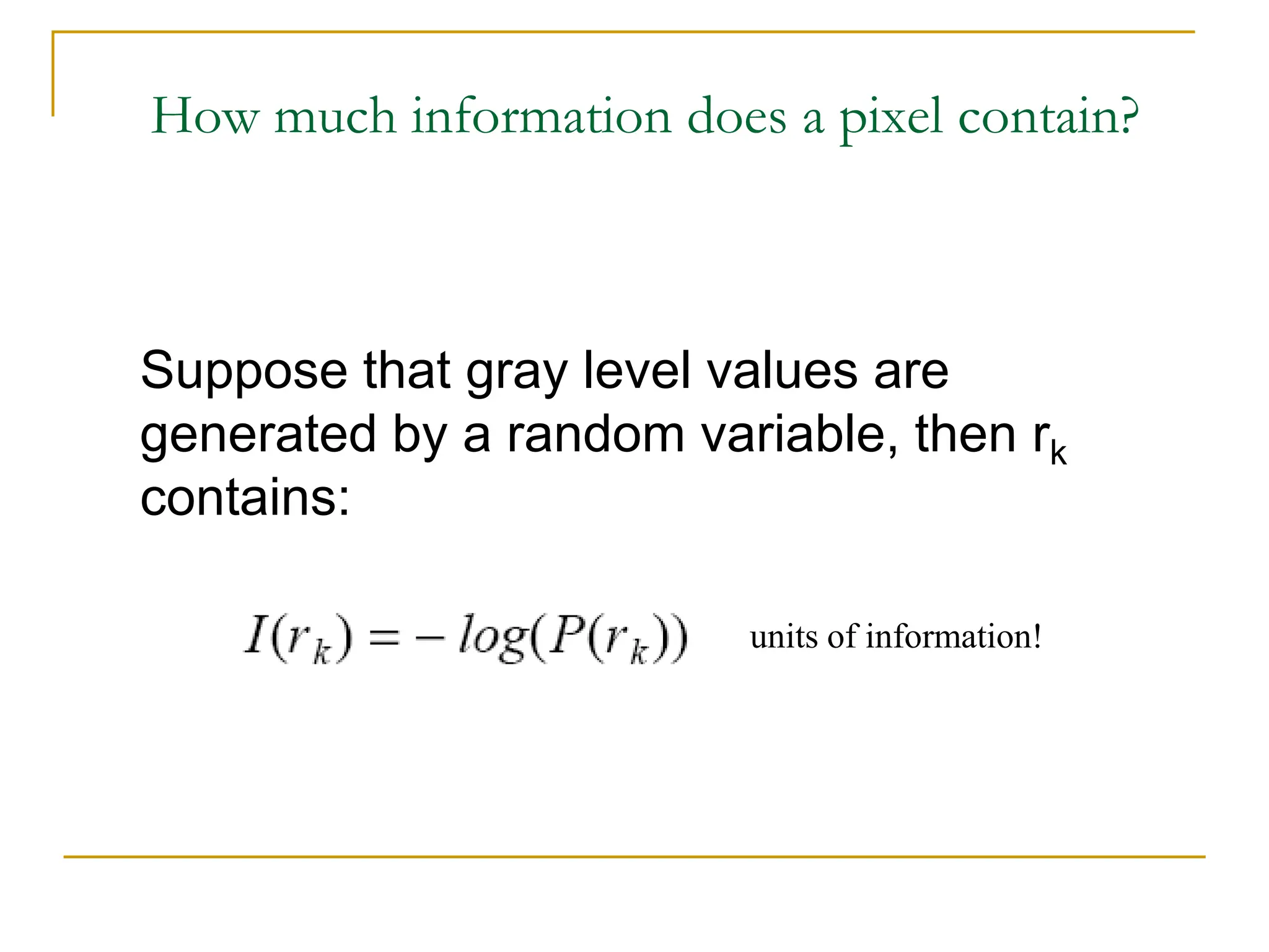 How much information does a pixel contain?
Suppose that gray level values are
generated by a random variable, then rk
contains:
units of information!
 