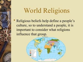 World Religions
 Religious beliefs help define a people’s
culture, so to understand a people, it is
important to consider what religions
influence that group.
 