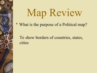 Map Review
 What is the purpose of a Political map?
To show borders of countries, states,
cities
 