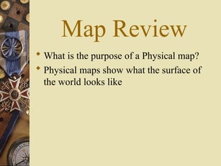 Map Review
 What is the purpose of a Physical map?
 Physical maps show what the surface of
the world looks like
 