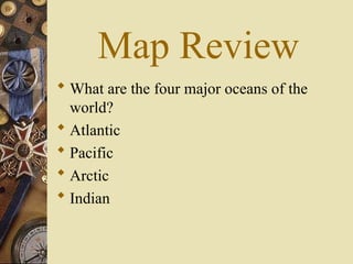 Map Review
 What are the four major oceans of the
world?
 Atlantic
 Pacific
 Arctic
 Indian
 