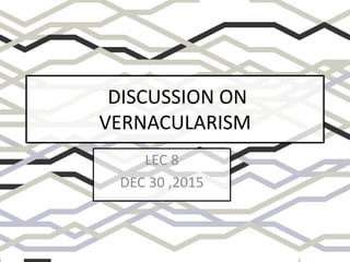 DISCUSSION ON
VERNACULARISM
LEC 8
DEC 30 ,2015
 