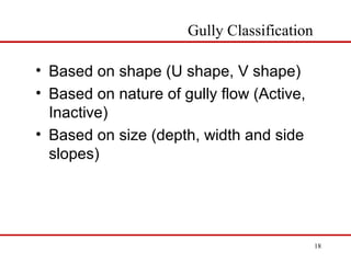 • Based on shape (U shape, V shape)
• Based on nature of gully flow (Active,
Inactive)
• Based on size (depth, width and side
slopes)
Gully Classification
18
 