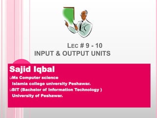 LEC # 9 - 10
INPUT & OUTPUT UNITS
Sajid Iqbal
Ms Computer science
Islamia college university Peshawar.
BIT (Bachelor of Information Technology )
University of Peshawar.
 