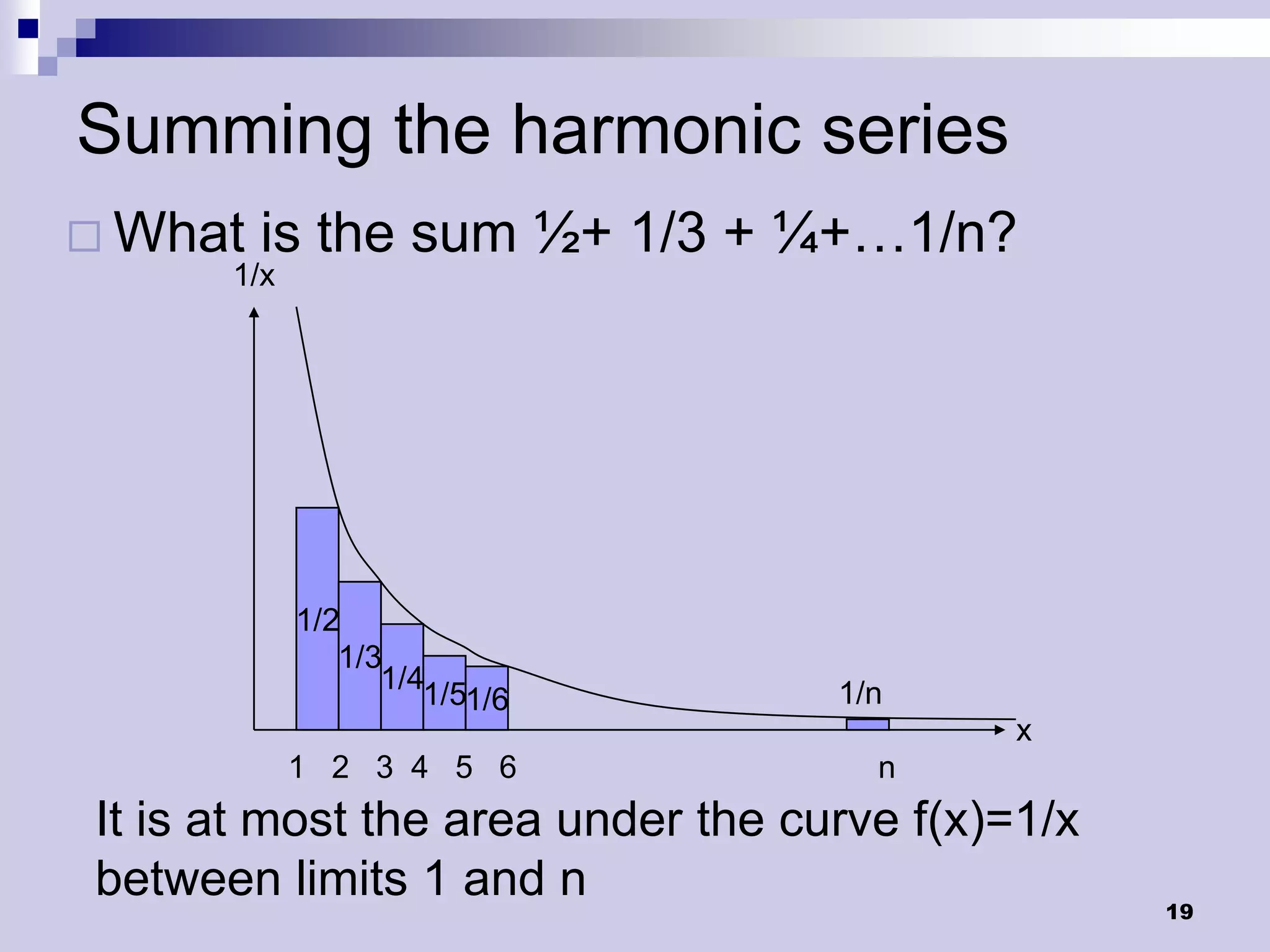Summing the harmonic series
 What   is the sum ½+ 1/3 + ¼+…1/n?
      1/x




            1/2
               1/3
                  1/41/5           1/n
                        1/6
                                           x
            1 2 3 4 5 6              n
It is at most the area under the curve f(x)=1/x
between limits 1 and n                            19
 