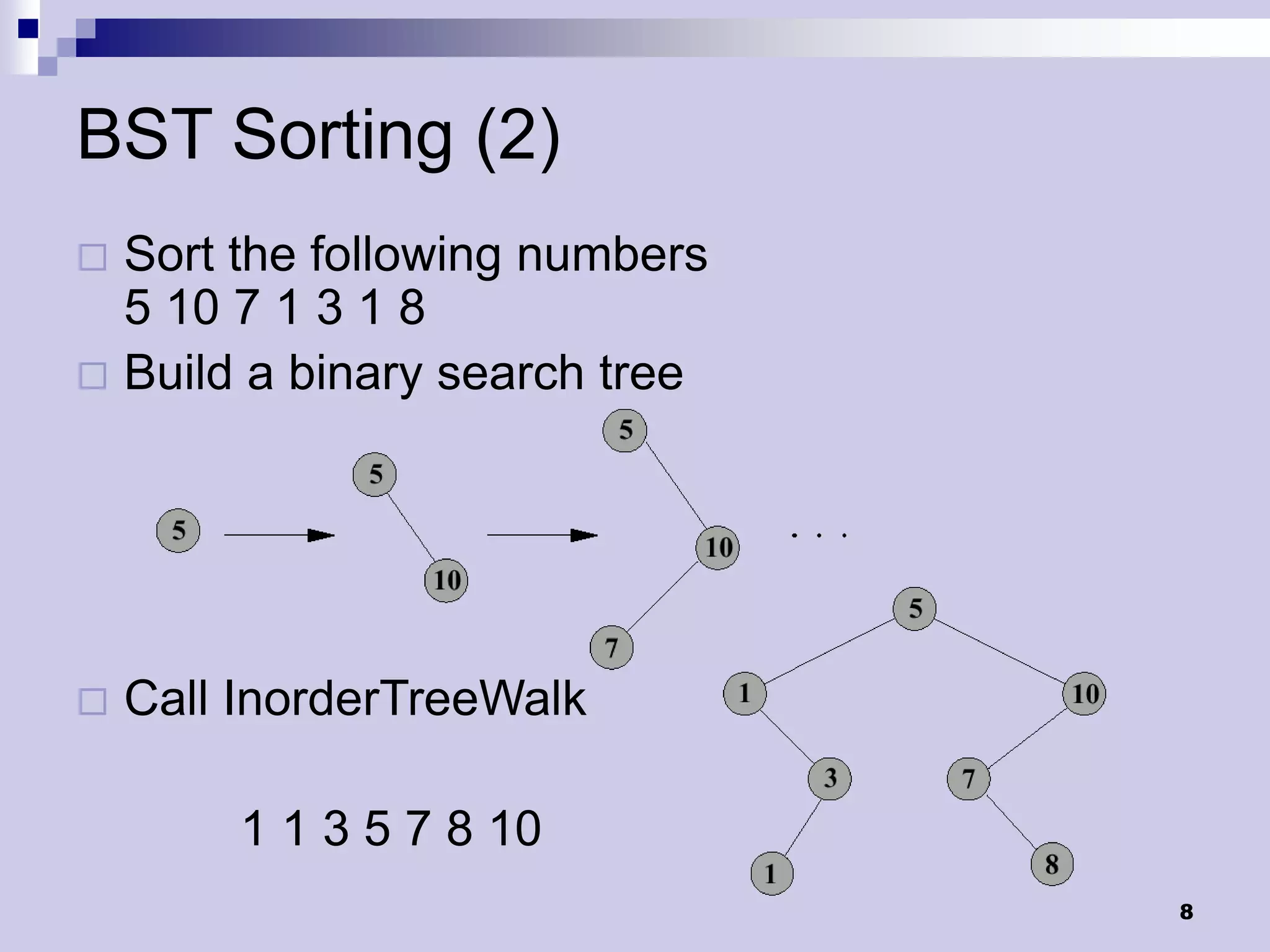 BST Sorting (2)
 Sort the following numbers
  5 10 7 1 3 1 8
 Build a binary search tree




   Call InorderTreeWalk

         1 1 3 5 7 8 10
                               8
 
