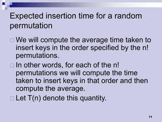 Expected insertion time for a random
permutation
 We  will compute the average time taken to
  insert keys in the order specified by the n!
  permutations.
 In other words, for each of the n!
  permutations we will compute the time
  taken to insert keys in that order and then
  compute the average.
 Let T(n) denote this quantity.


                                             11
 