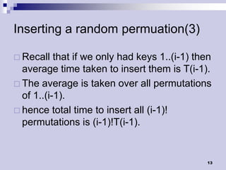 Inserting a random permuation(3)

 Recall   that if we only had keys 1..(i-1) then
  average time taken to insert them is T(i-1).
 The average is taken over all permutations
  of 1..(i-1).
 hence total time to insert all (i-1)!
  permutations is (i-1)!T(i-1).


                                               13
 