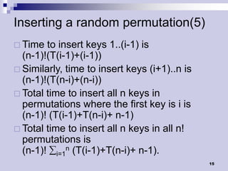 Inserting a random permutation(5)
 Time  to insert keys 1..(i-1) is
  (n-1)!(T(i-1)+(i-1))
 Similarly, time to insert keys (i+1)..n is
  (n-1)!(T(n-i)+(n-i))
 Total time to insert all n keys in
  permutations where the first key is i is
  (n-1)! (T(i-1)+T(n-i)+ n-1)
 Total time to insert all n keys in all n!
  permutations is
  (n-1)! i=1n (T(i-1)+T(n-i)+ n-1).
                                               15
 