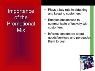 ImportanceImportance
of theof the
PromotionalPromotional
MixMix
• Plays a key role in obtainingPlays a key role in obtaining
and keeping customersand keeping customers
• Enables businesses toEnables businesses to
communicate effectively withcommunicate effectively with
customerscustomers
• Informs consumers aboutInforms consumers about
goods/services and persuadesgoods/services and persuades
them to buythem to buy
 