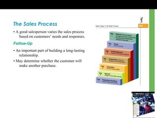 The Sales Process
• A good salesperson varies the sales process
based on customers’ needs and responses.
Follow-Up
• An important part of building a long-lasting
relationship.
• May determine whether the customer will
make another purchase.
 