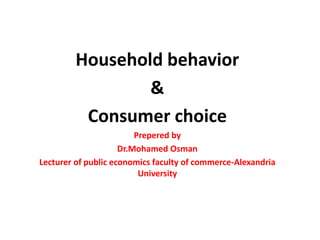 Household behavior
&
Consumer choice
Prepered by
Dr.Mohamed Osman
Lecturer of public economics faculty of commerce-Alexandria
University
 
