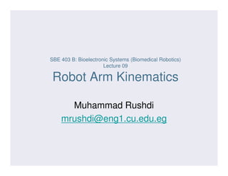 SBE 403 B: Bioelectronic Systems (Biomedical Robotics)
Lecture 09
Robot Arm Kinematics
Muhammad Rushdi
mrushdi@eng1.cu.edu.eg
 