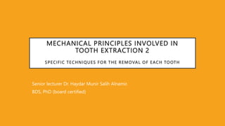 MECHANICAL PRINCIPLES INVOLVED IN
TOOTH EXTRACTION 2
SPECIFIC TECHNIQUES FOR THE REMOVAL OF EACH TOOTH
Senior lecturer Dr. Haydar Munir Salih Alnamir.
BDS, PhD (board certified)
 