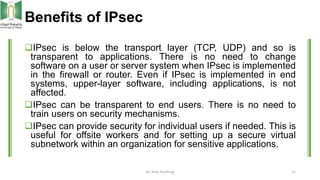 Benefits of IPsec
IPsec is below the transport layer (TCP, UDP) and so is
transparent to applications. There is no need t...