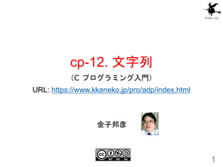cp-12. 文字列
（C プログラミング入門）
URL: https://www.kkaneko.jp/pro/adp/index.html
1
金子邦彦
 