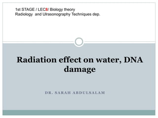 D R . S A R A H A B D U L S A L A M
Radiation effect on water, DNA
damage
1st STAGE / LEC8/ Biology theory
Radiology and Ulrasonography Techniques dep.
 