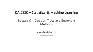 DA 5230 – Statistical & Machine Learning
Lecture 9 – Decision Trees and Ensemble
Methods
Maninda Edirisooriya
manindaw@uom.lk
 