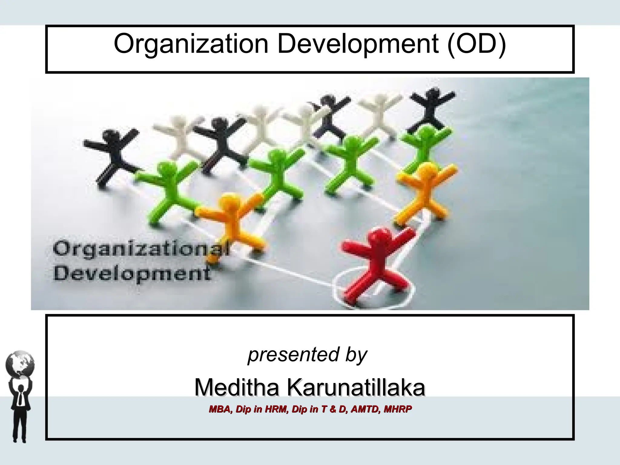 Organization Development (OD)
presented by
Meditha Karunatillaka
Meditha Karunatillaka
MBA, Dip in HRM, Dip in T & D, AMTD, MHRP
MBA, Dip in HRM, Dip in T & D, AMTD, MHRP
 