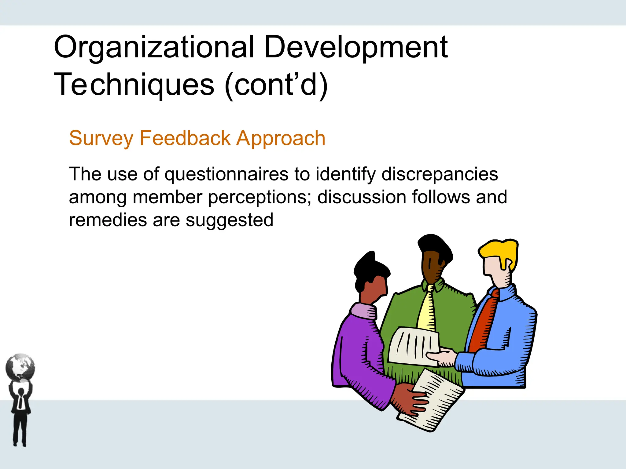 Organizational Development
Techniques (cont’d)
Survey Feedback Approach
The use of questionnaires to identify discrepancies
among member perceptions; discussion follows and
remedies are suggested
 