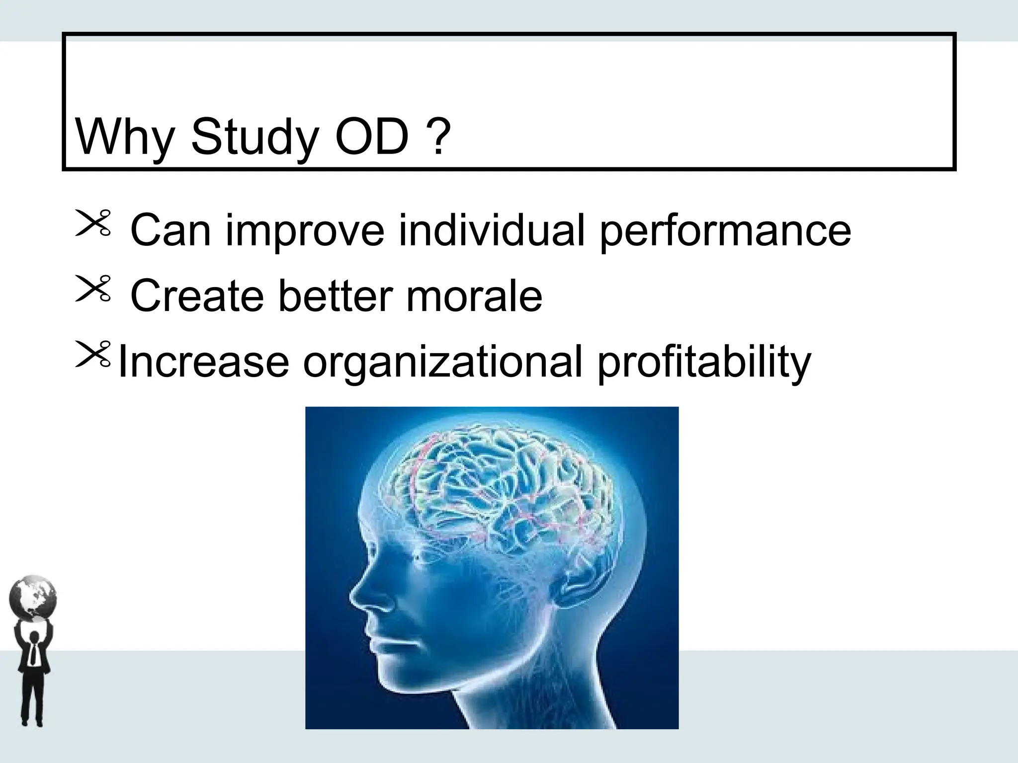 Why Study OD ?
 Can improve individual performance
 Create better morale
Increase organizational profitability
 