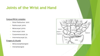 Joints of the Wrist and Hand
Carpus/Wrist complex
 Distal Radioulnar Joint
 Radiocarpal joints
 Metacarpal joints
 Intercarpal Joint
 Carpometacarpal jts
 Intermetacarpal jts.
Fingers & thumb
 Metacarpophalangeal
 Interphalangeal
9
 