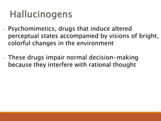 ⦁ Psychomimetics, drugs that induce altered
perceptual states accompanied by visions of bright,
colorful changes in the environment
⦁ These drugs impair normal decision-making
because they interfere with rational thought
 
