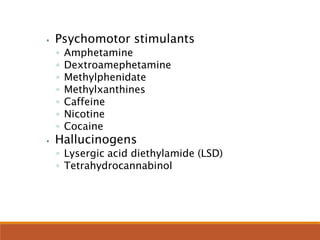 ⦁ Psychomotor stimulants
◦ Amphetamine
◦ Dextroamephetamine
◦ Methylphenidate
◦ Methylxanthines
◦ Caffeine
◦ Nicotine
◦ Cocaine
⦁ Hallucinogens
◦ Lysergic acid diethylamide (LSD)
◦ Tetrahydrocannabinol
 