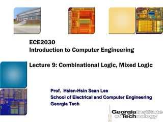 ECE2030
Introduction to Computer Engineering
Lecture 9: Combinational Logic, Mixed Logic
Prof. Hsien-Hsin Sean LeeProf. Hsien-Hsin Sean Lee
School of Electrical and Computer EngineeringSchool of Electrical and Computer Engineering
Georgia TechGeorgia Tech
 