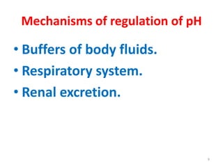 Mechanisms of regulation of pH

• Buffers of body fluids.
• Respiratory system.
• Renal excretion.



                                  9
 