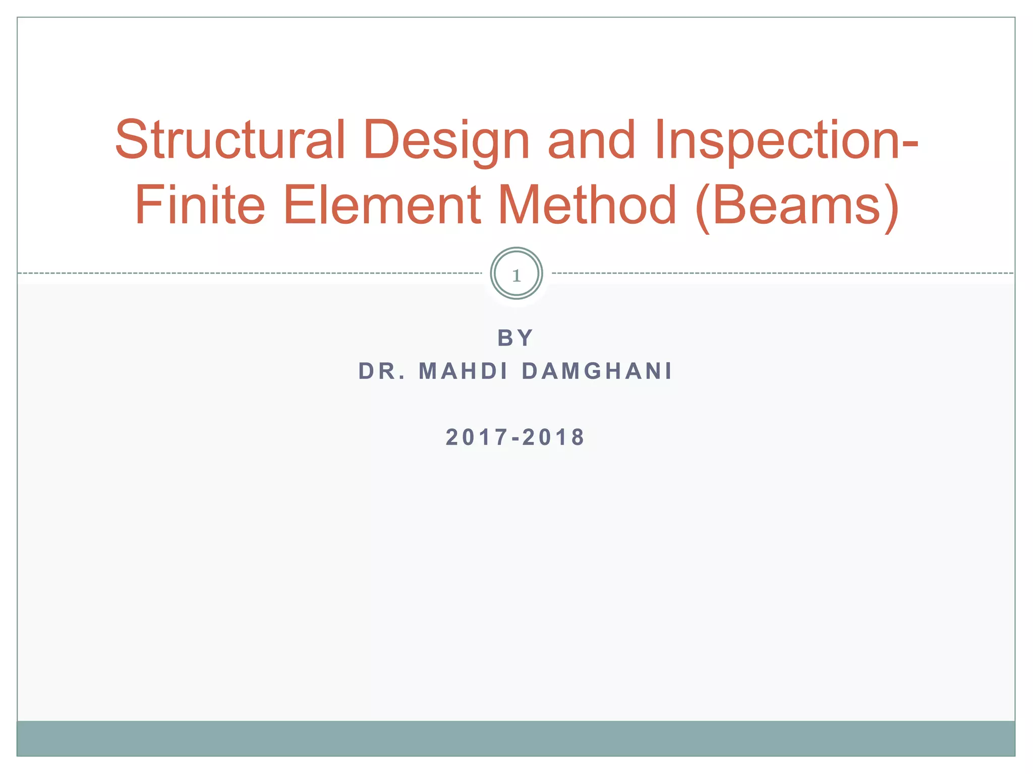 B Y
D R . M AH D I D AM G H AN I
2 0 1 7 - 2 0 1 8
Structural Design and Inspection-
Finite Element Method (Beams)
1
 