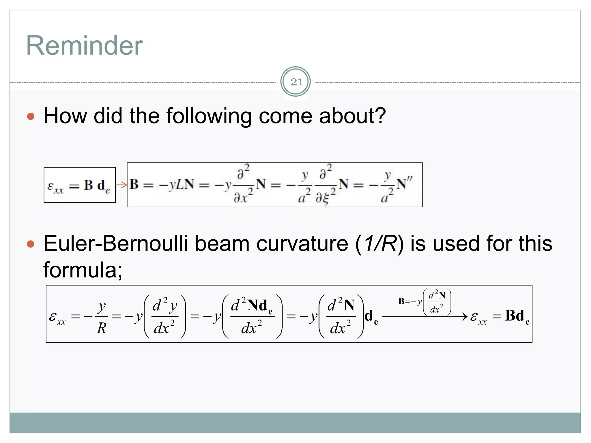 Reminder
21
 How did the following come about?
 Euler-Bernoulli beam curvature (1/R) is used for this
formula;
e
N
B
e
e
Bdd
NNd
 



























xx
dx
d
y
xx
dx
d
y
dx
d
y
dx
yd
y
R
y

2
2
2
2
2
2
2
2
 