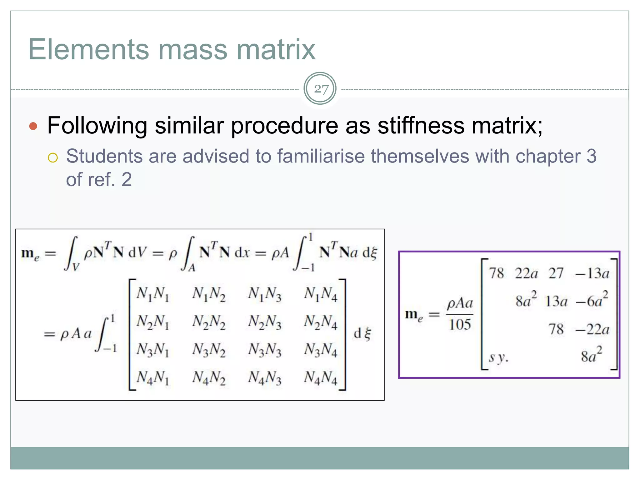 Elements mass matrix
27
 Following similar procedure as stiffness matrix;
 Students are advised to familiarise themselves with chapter 3
of ref. 2
 