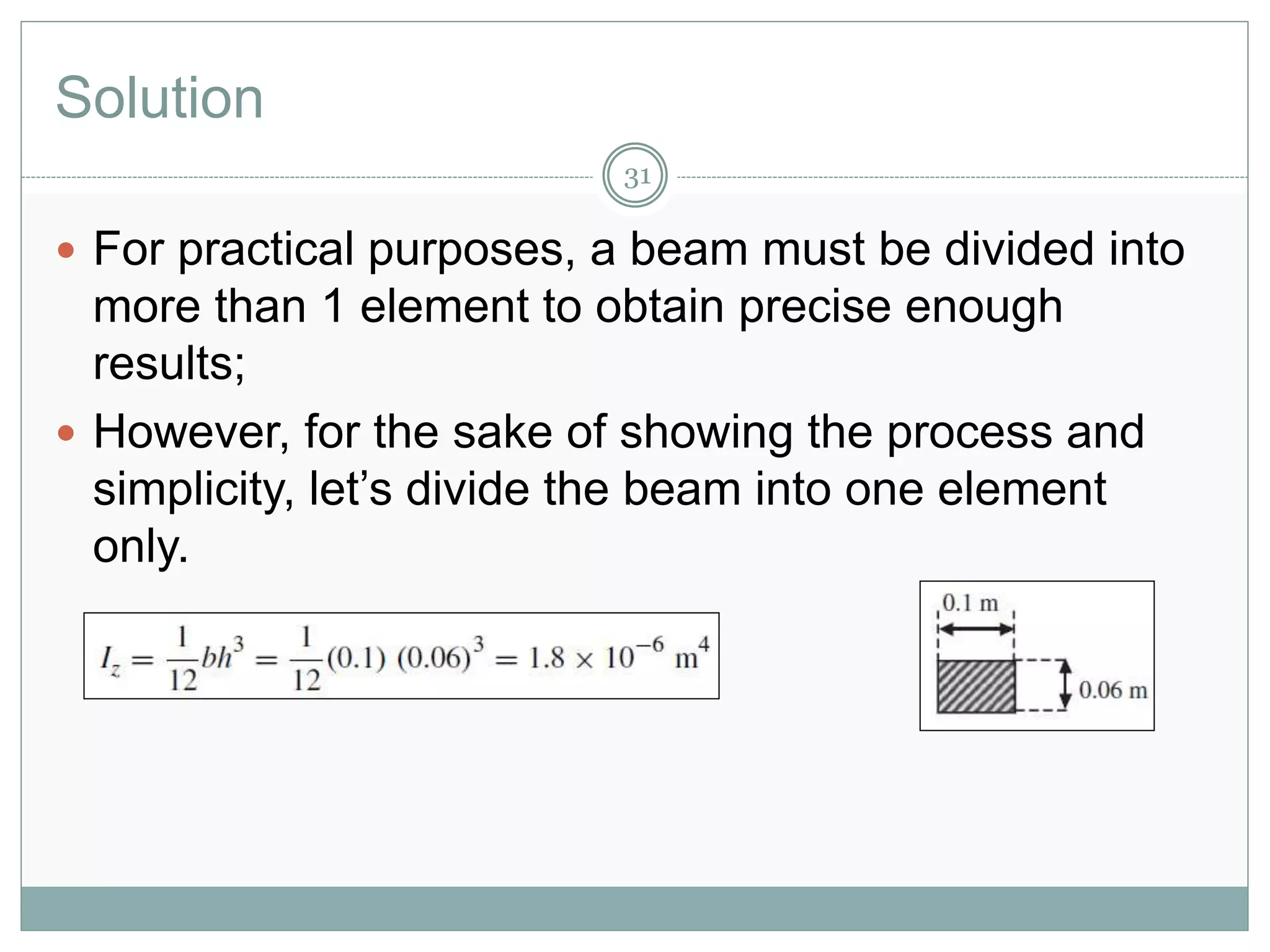 Solution
31
 For practical purposes, a beam must be divided into
more than 1 element to obtain precise enough
results;
 However, for the sake of showing the process and
simplicity, let’s divide the beam into one element
only.
 