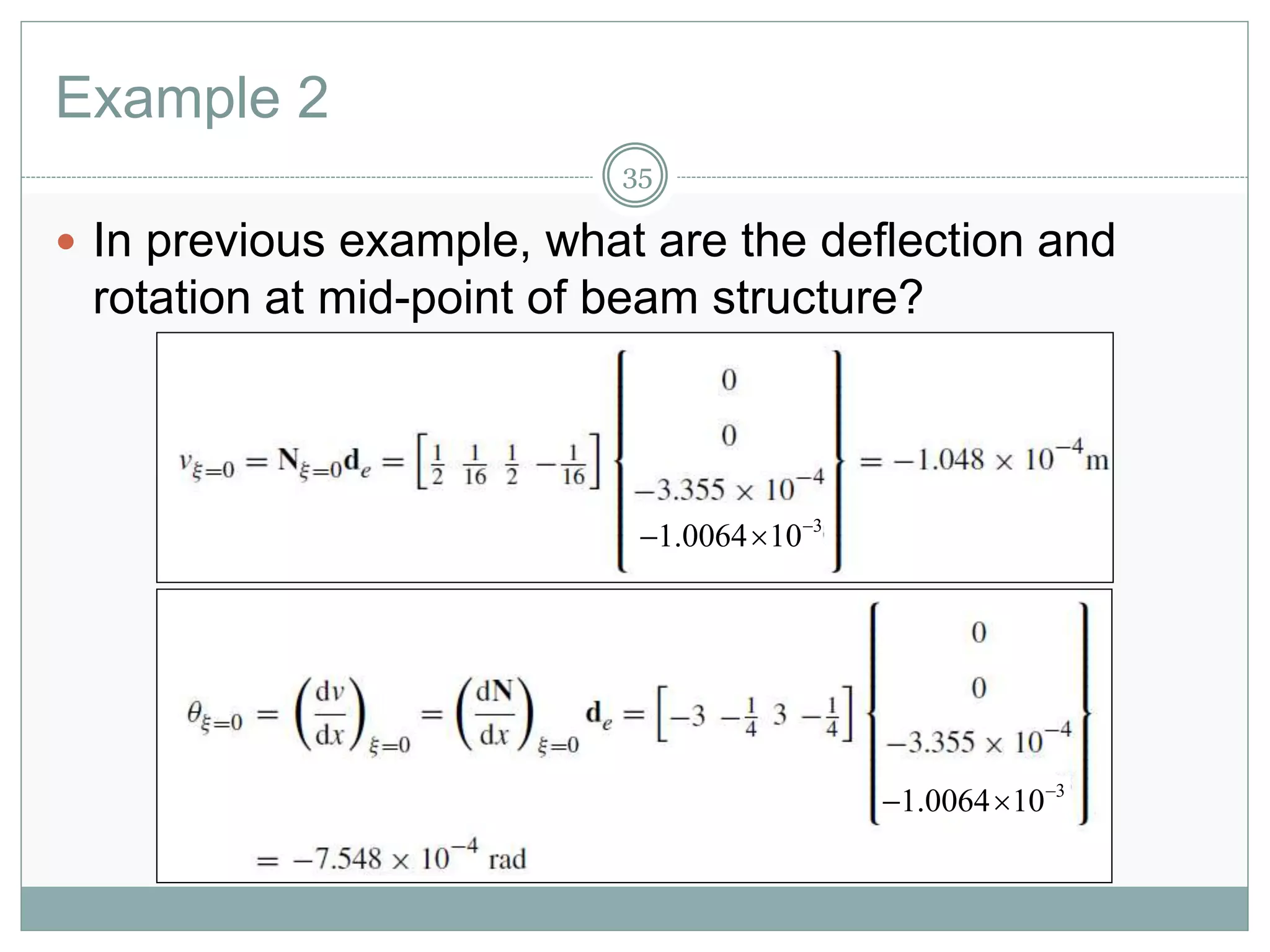 Example 2
35
 In previous example, what are the deflection and
rotation at mid-point of beam structure?
3
1.0064 10
 
3
1.0064 10
 
 