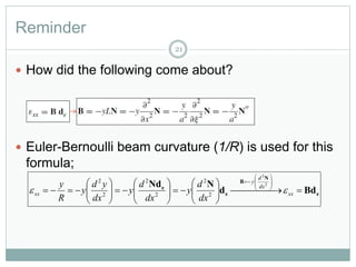 Reminder
21
 How did the following come about?
 Euler-Bernoulli beam curvature (1/R) is used for this
formula;
e
N
B
e
e
Bdd
NNd
 



























xx
dx
d
y
xx
dx
d
y
dx
d
y
dx
yd
y
R
y

2
2
2
2
2
2
2
2
 