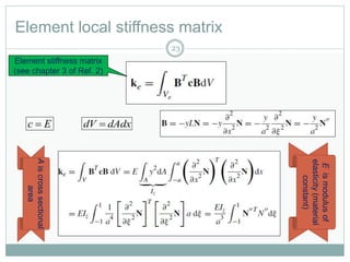 Element local stiffness matrix
23
Element stiffness matrix
(see chapter 3 of Ref. 2)
Ec  dAdxdV 
Aiscrosssectional
area
Eismodulusof
elasticity(material
constant)
 