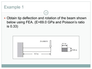 Example 1
30
 Obtain tip deflection and rotation of the beam shown
below using FEA. (E=69.0 GPa and Poisson’s ratio
is 0.33)
 
