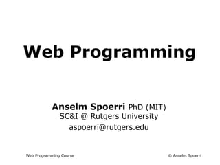 © Anselm Spoerri
Web Programming Course
Web Programming
Info + Web Tech Course
Anselm Spoerri PhD (MIT)
SC&I @ Rutgers University
aspoerri@rutgers.edu
 