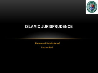 Muhammad Sohaib Ashraf
Lecture No.9
ISLAMIC JURISPRUDENCE
 
