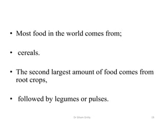 • Most food in the world comes from;
• cereals.
• The second largest amount of food comes from
root crops,
• followed by legumes or pulses.
Dr Siham Gritly 19
 