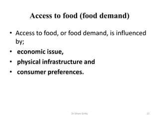 Access to food (food demand)
• Access to food, or food demand, is influenced
by;
• economic issue,
• physical infrastructure and
• consumer preferences.
Dr Siham Gritly 22
 