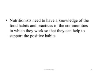 • Nutritionists need to have a knowledge of the
food habits and practices of the communities
in which they work so that they can help to
support the positive habits
Dr Siham Gritly 29
 
