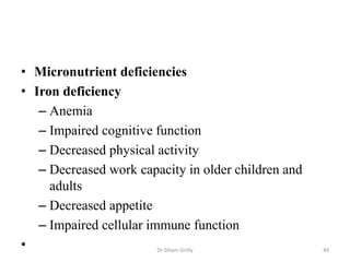 • Micronutrient deficiencies
• Iron deficiency
– Anemia
– Impaired cognitive function
– Decreased physical activity
– Decreased work capacity in older children and
adults
– Decreased appetite
– Impaired cellular immune function
• Dr Siham Gritly 44
 