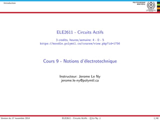Introduction
ELE2611 - Circuits Actifs
3 credits, heures/semaine: 4 - 0 - 5
https://moodle.polymtl.ca/course/view.php?id=1756
Cours 9 - Notions d’´electrotechnique
Instructeur: Jerome Le Ny
jerome.le-ny@polymtl.ca
Version du 17 novembre 2014 ELE2611 - Circuits Actifs - c Le Ny, J. 1/48
 