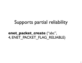 Supports partial reliability

enet_packet_create (“abc”,
4, ENET_PACKET_FLAG_RELIABLE)




                                  11
 