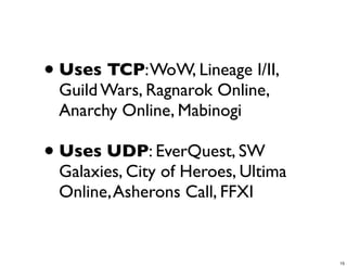 • Uses TCP: WoW, Lineage I/II,
 Guild Wars, Ragnarok Online,
 Anarchy Online, Mabinogi

• Uses UDP: EverQuest, SW
 Galaxies, City of Heroes, Ultima
 Online, Asherons Call, FFXI


                                    15
 