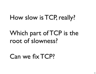 How slow is TCP, really?

Which part of TCP is the
root of slowness?

Can we ﬁx TCP?

                           18
 