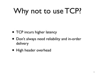 Why not to use TCP?

• TCP incurs higher latency
• Don’t always need reliability and in-order
  delivery
• High header overhead


                                               4
 