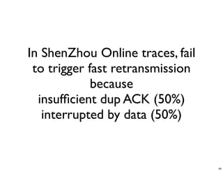 In ShenZhou Online traces, fail
 to trigger fast retransmission
             because
  insufﬁcient dup ACK (50%)
   interrupted by data (50%)


                                  49
 